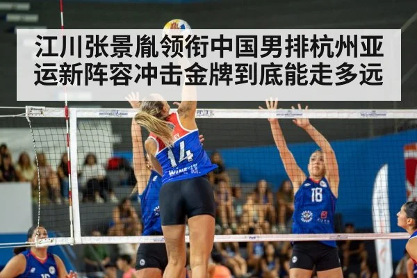 江川张景胤领衔中国男排杭州亚运新阵容冲击金牌到底能走多远