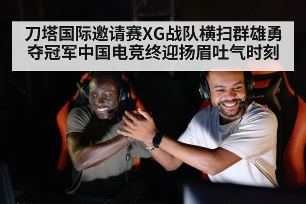 刀塔国际邀请赛XG战队横扫群雄勇夺冠军中国电竞终迎扬眉吐气时刻