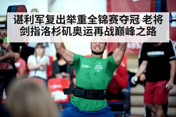 谌利军复出举重全锦赛夺冠 老将剑指洛杉矶奥运再战巅峰之路