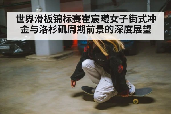世界滑板锦标赛崔宸曦女子街式冲金与洛杉矶周期前景的深度展望