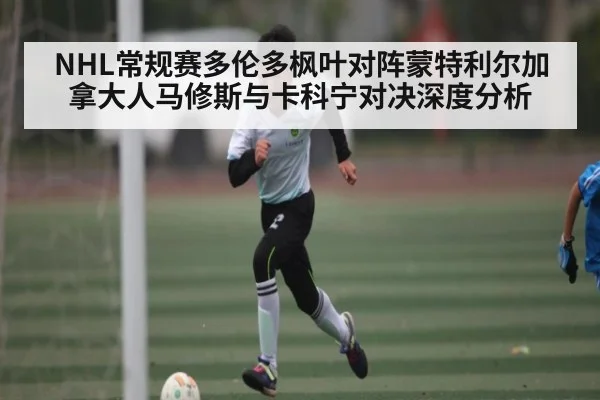 NHL常规赛多伦多枫叶对阵蒙特利尔加拿大人马修斯与卡科宁对决深度分析