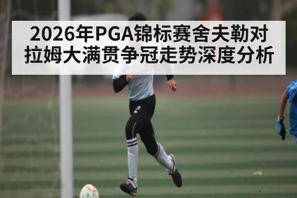 2026年PGA锦标赛舍夫勒对拉姆大满贯争冠走势深度分析