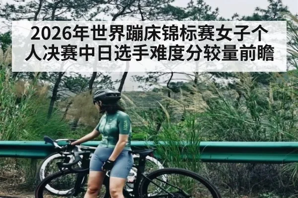 2026年世界蹦床锦标赛女子个人决赛中日选手难度分较量前瞻